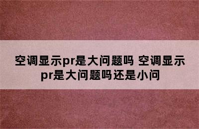 空调显示pr是大问题吗 空调显示pr是大问题吗还是小问